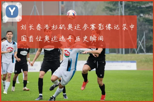 刘长春洛杉矶奥运参赛影像记录中国首位奥运选手历史瞬间