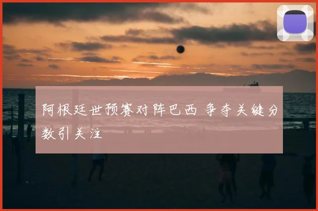阿根廷世预赛对阵巴西 争夺关键分数引关注