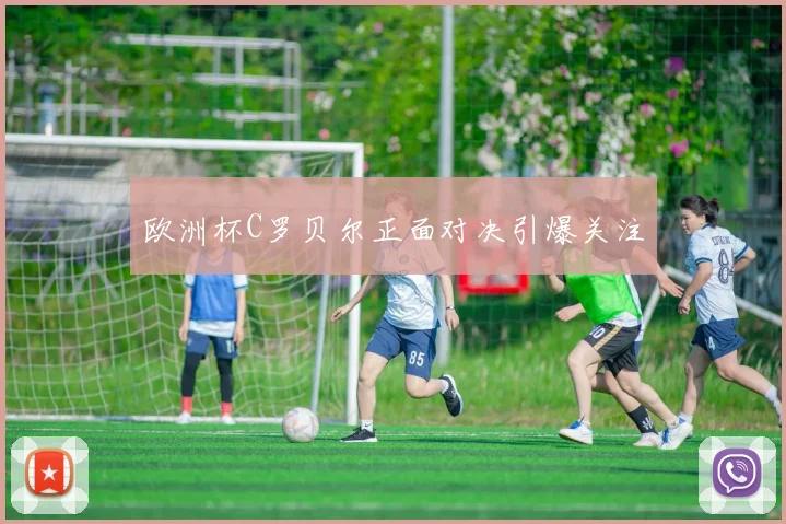 欧洲杯C罗贝尔正面对决引爆关注