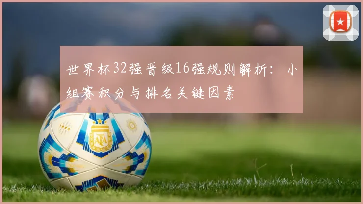 世界杯32强晋级16强规则解析：小组赛积分与排名关键因素