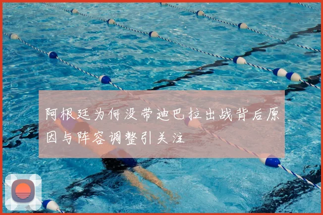 阿根廷为何没带迪巴拉出战背后原因与阵容调整引关注