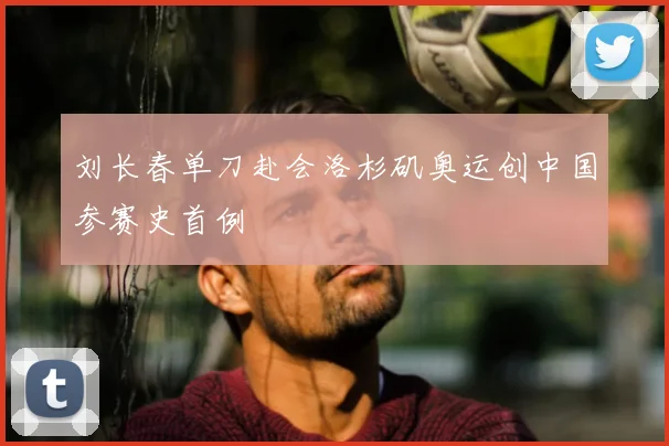 刘长春单刀赴会洛杉矶奥运创中国参赛史首例