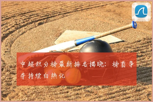 中超积分榜最新排名揭晓：榜首争夺持续白热化