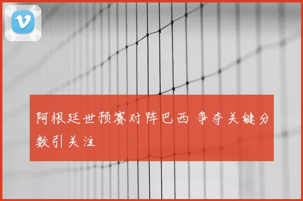 阿根廷世预赛对阵巴西 争夺关键分数引关注