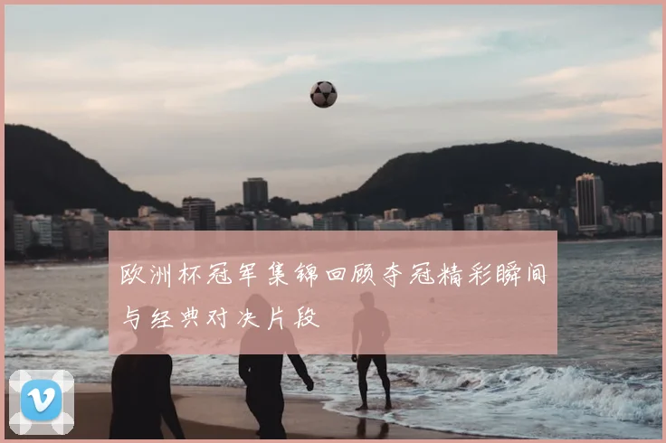 欧洲杯冠军集锦回顾夺冠精彩瞬间与经典对决片段