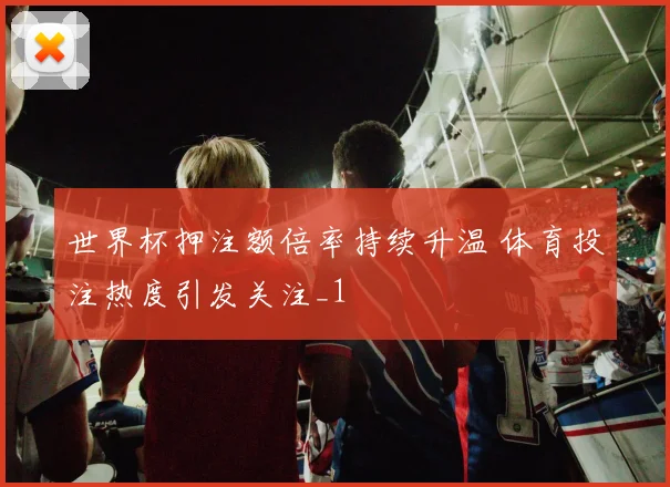 世界杯押注额倍率持续升温 体育投注热度引发关注_1
