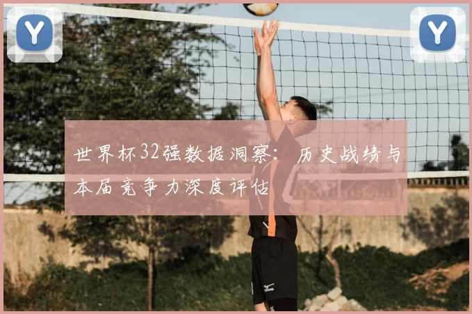 世界杯32强数据洞察：历史战绩与本届竞争力深度评估