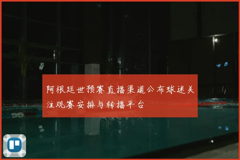 阿根廷世预赛直播渠道公布球迷关注观赛安排与转播平台