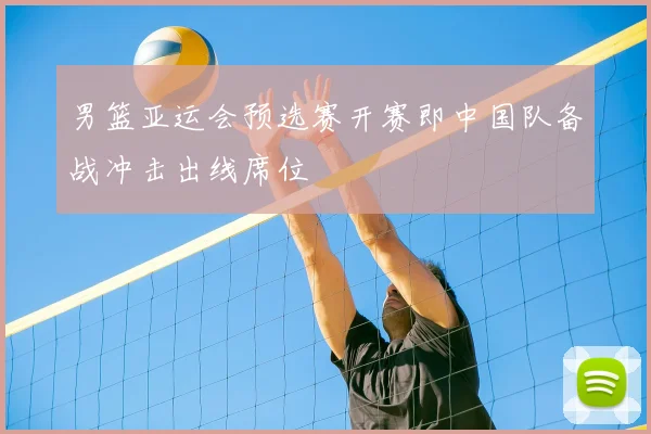 男篮亚运会预选赛开赛即中国队备战冲击出线席位