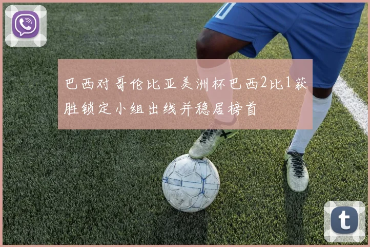 巴西对哥伦比亚美洲杯巴西2比1获胜锁定小组出线并稳居榜首