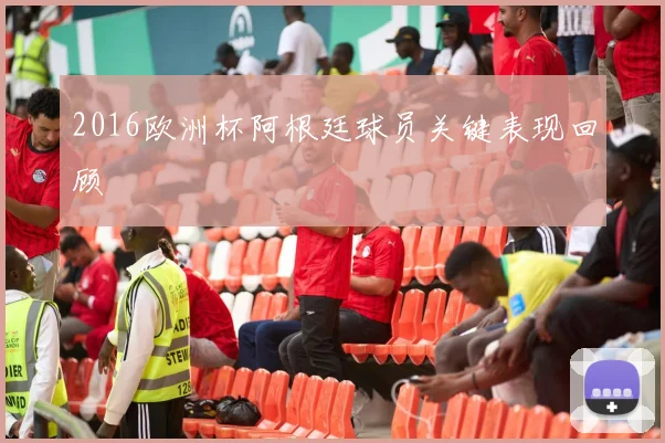 2016欧洲杯阿根廷球员关键表现回顾