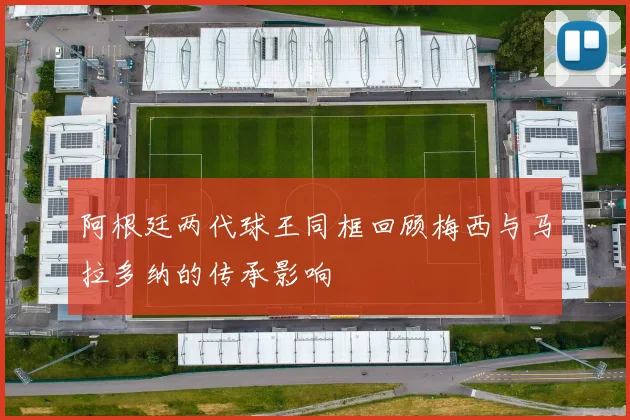 阿根廷两代球王同框回顾梅西与马拉多纳的传承影响