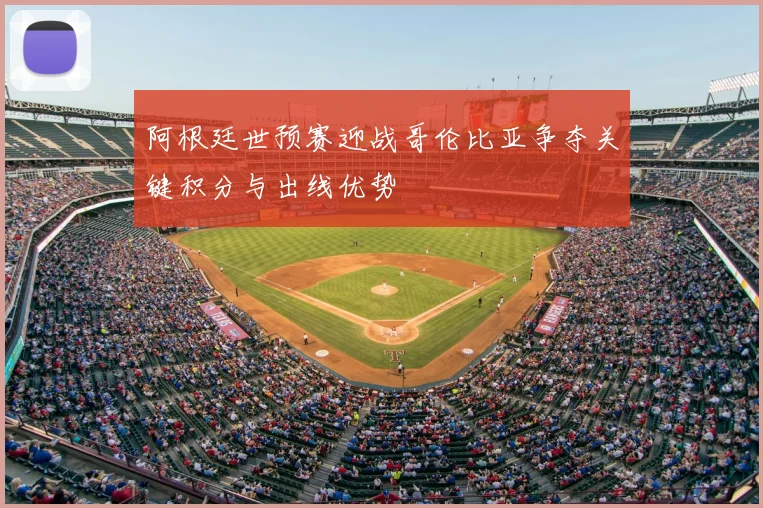 阿根廷世预赛迎战哥伦比亚争夺关键积分与出线优势