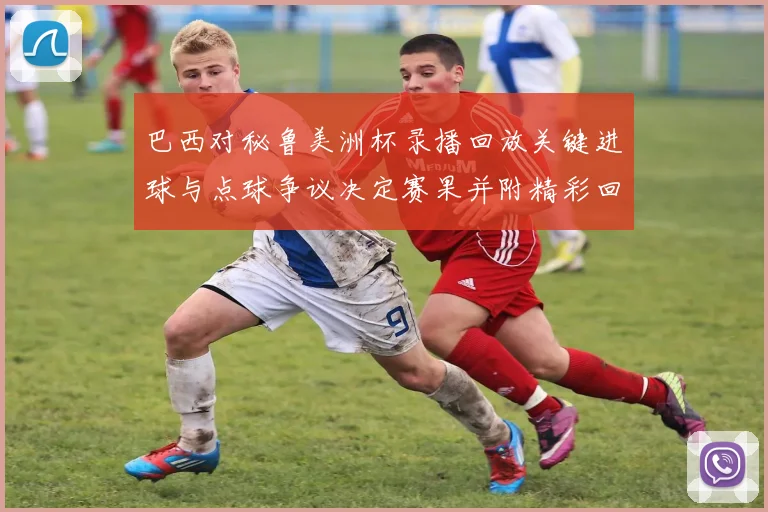 巴西对秘鲁美洲杯录播回放关键进球与点球争议决定赛果并附精彩回顾