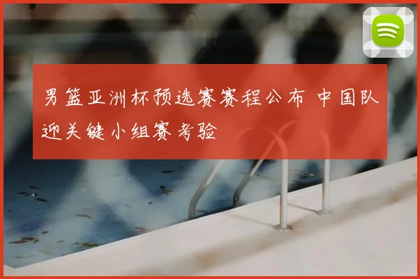 男篮亚洲杯预选赛赛程公布 中国队迎关键小组赛考验