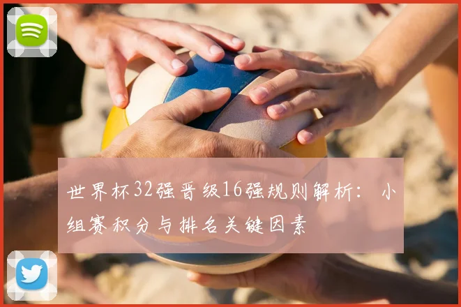 世界杯32强晋级16强规则解析：小组赛积分与排名关键因素