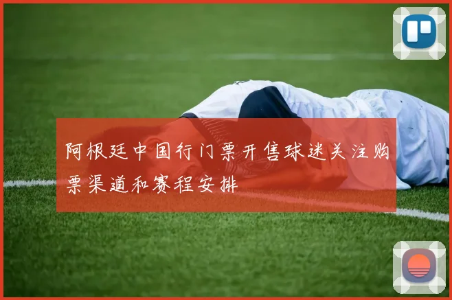 阿根廷中国行门票开售球迷关注购票渠道和赛程安排