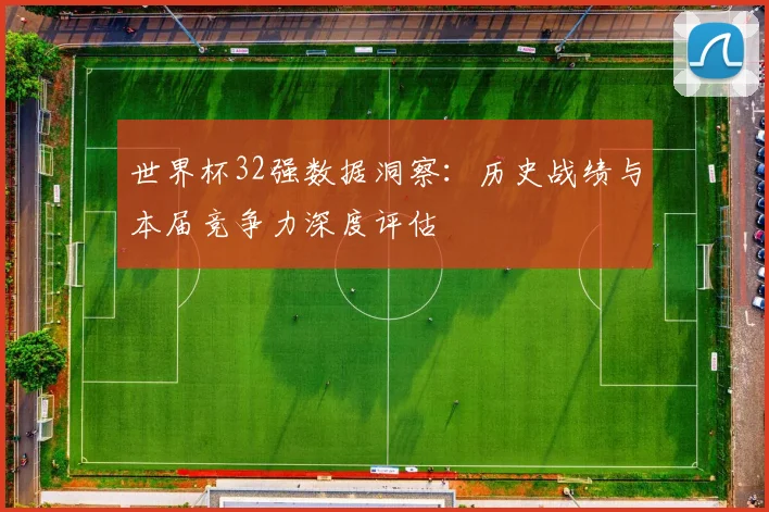 世界杯32强数据洞察：历史战绩与本届竞争力深度评估