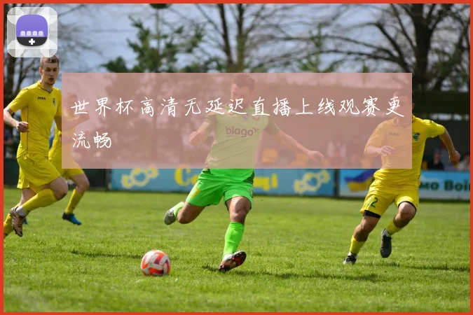 世界杯高清无延迟直播上线观赛更流畅