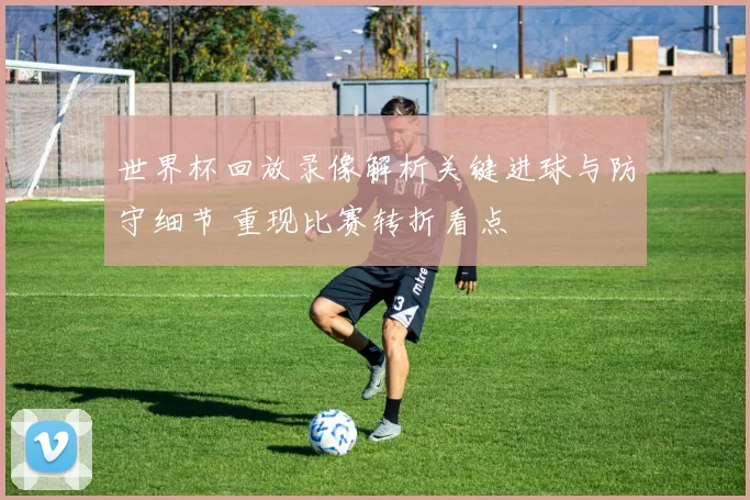 世界杯回放录像解析关键进球与防守细节 重现比赛转折看点
