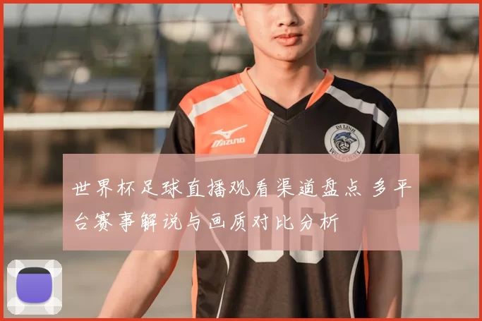 世界杯足球直播观看渠道盘点 多平台赛事解说与画质对比分析