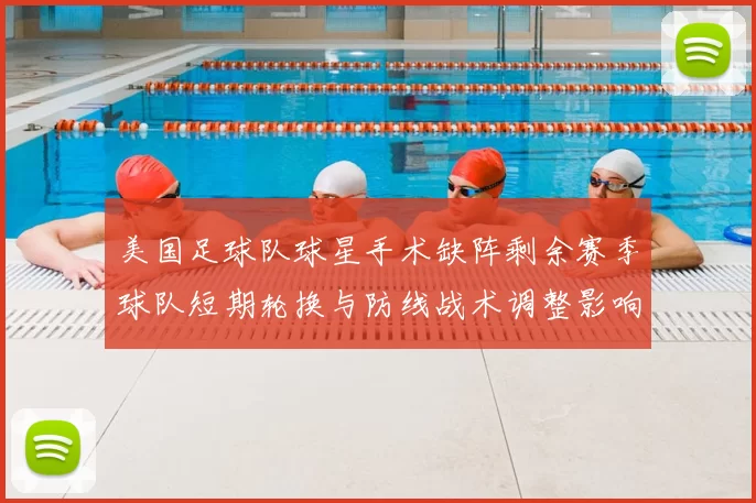 美国足球队球星手术缺阵剩余赛季球队短期轮换与防线战术调整影响出线