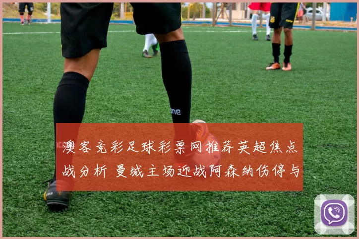 澳客竞彩足球彩票网推荐英超焦点战分析 曼城主场迎战阿森纳伤停与胜负看点解析