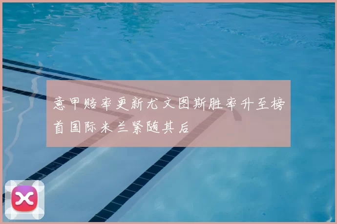 意甲赔率更新尤文图斯胜率升至榜首国际米兰紧随其后