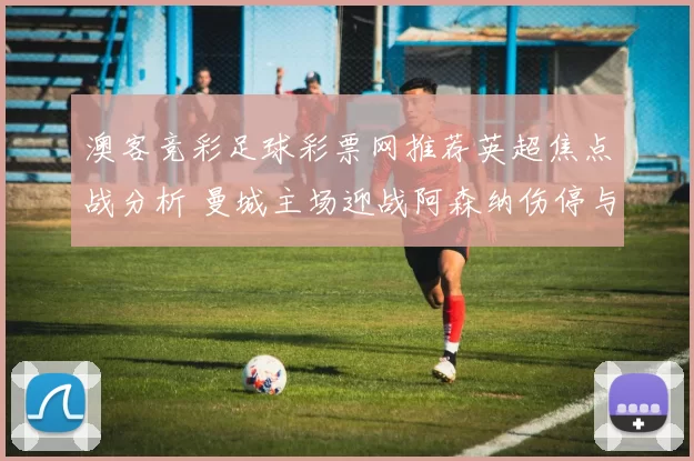 澳客竞彩足球彩票网推荐英超焦点战分析 曼城主场迎战阿森纳伤停与胜负看点解析
