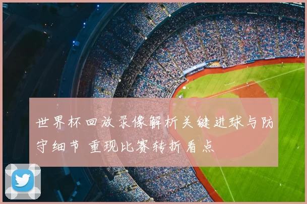 世界杯回放录像解析关键进球与防守细节 重现比赛转折看点