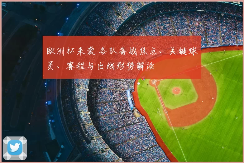 欧洲杯来袭 各队备战焦点、关键球员、赛程与出线形势解读