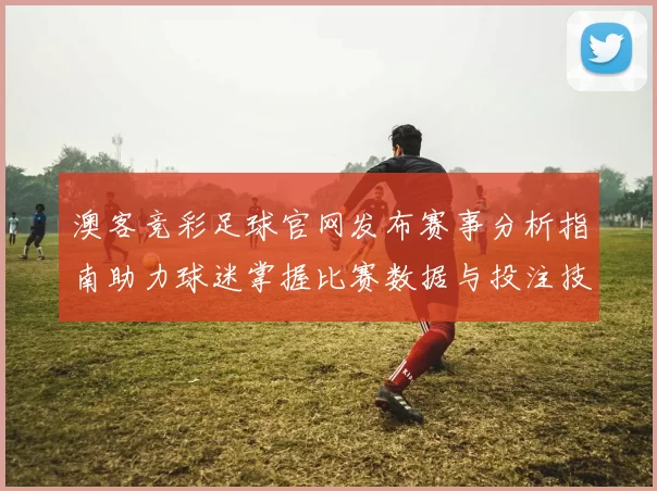 澳客竞彩足球官网发布赛事分析指南助力球迷掌握比赛数据与投注技巧