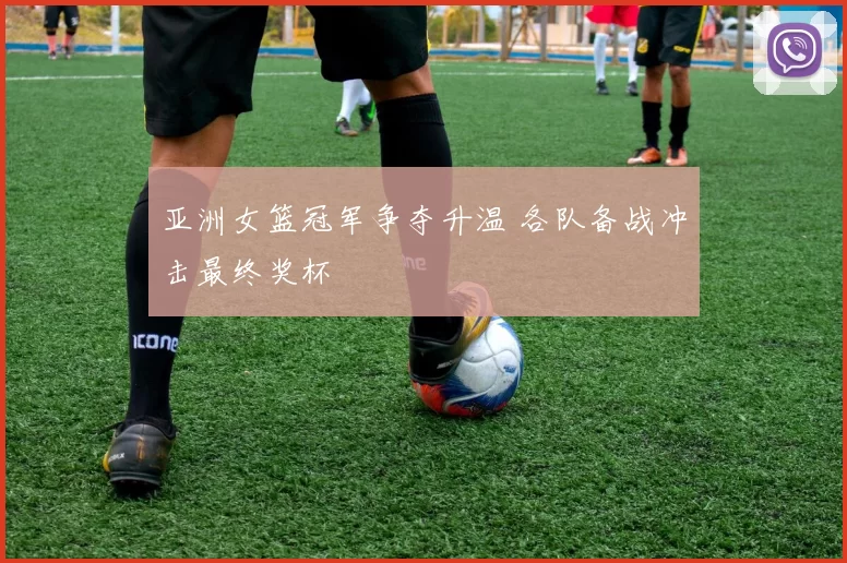 亚洲女篮冠军争夺升温 各队备战冲击最终奖杯