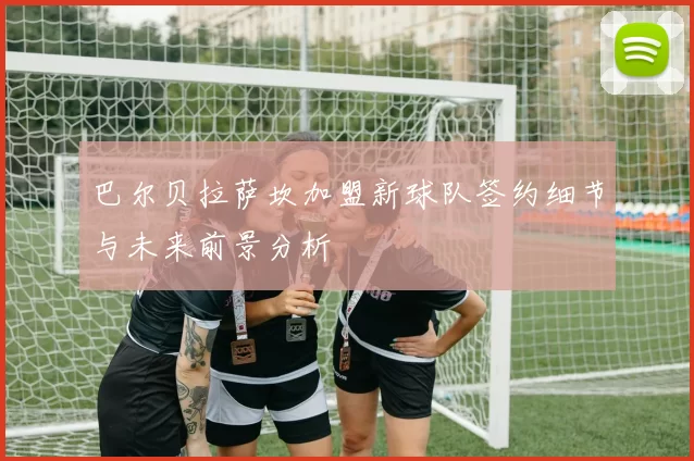 巴尔贝拉萨坎加盟新球队签约细节与未来前景分析