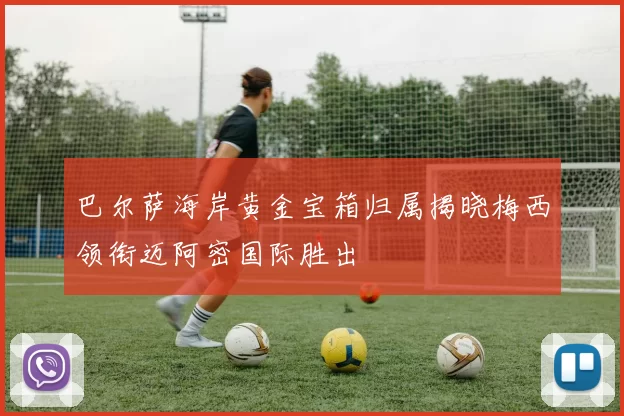 巴尔萨海岸黄金宝箱归属揭晓梅西领衔迈阿密国际胜出