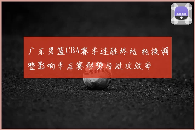 广东男篮CBA赛季连胜终结 轮换调整影响季后赛形势与进攻效率