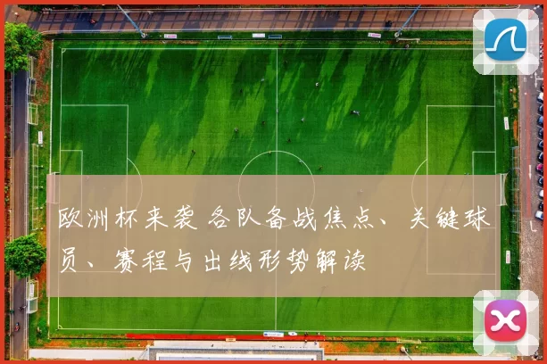 欧洲杯来袭 各队备战焦点、关键球员、赛程与出线形势解读