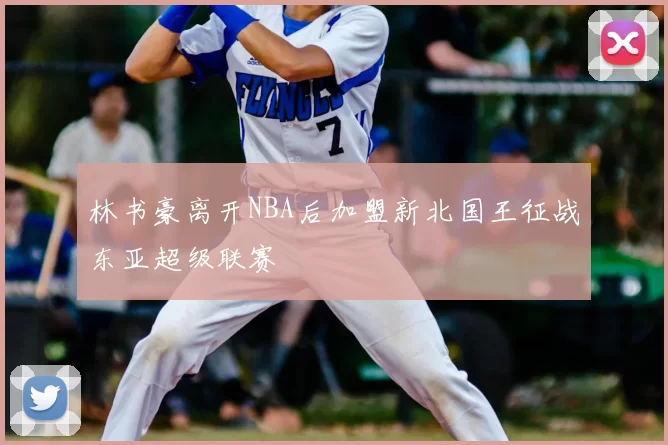 林书豪离开NBA后加盟新北国王征战东亚超级联赛