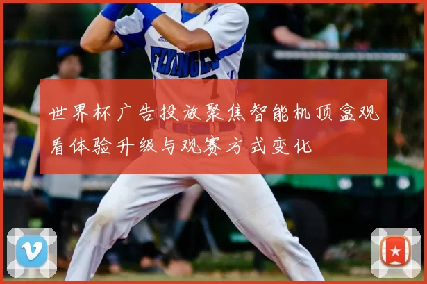 世界杯广告投放聚焦智能机顶盒观看体验升级与观赛方式变化