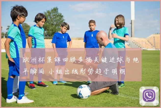 欧洲杯集锦回顾多场关键进球与绝平瞬间 小组出线形势趋于明朗