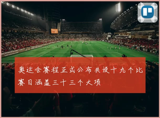 奥运会赛程正式公布共设十九个比赛日涵盖三十三个大项