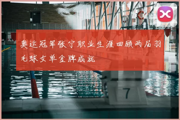 奥运冠军张宁职业生涯回顾两届羽毛球女单金牌成就