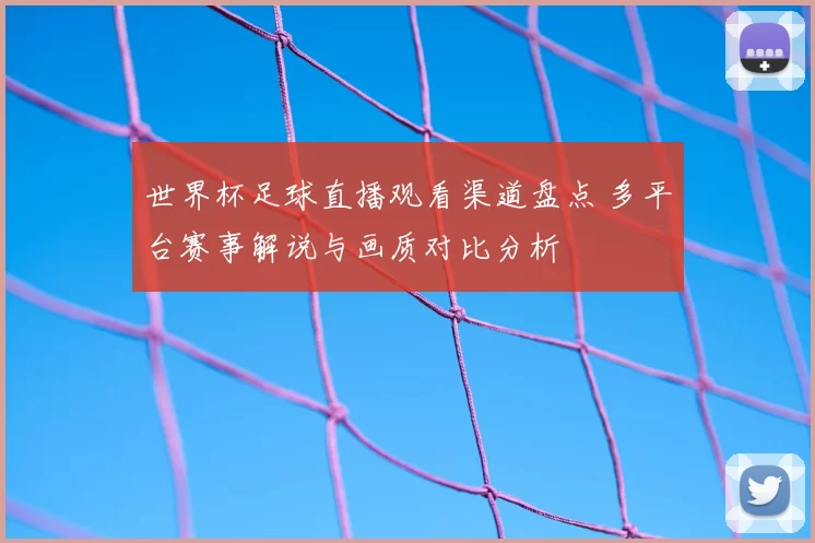 世界杯足球直播观看渠道盘点 多平台赛事解说与画质对比分析