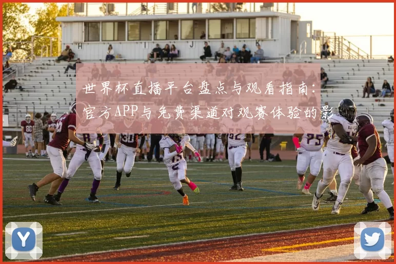 世界杯直播平台盘点与观看指南：官方APP与免费渠道对观赛体验的影响