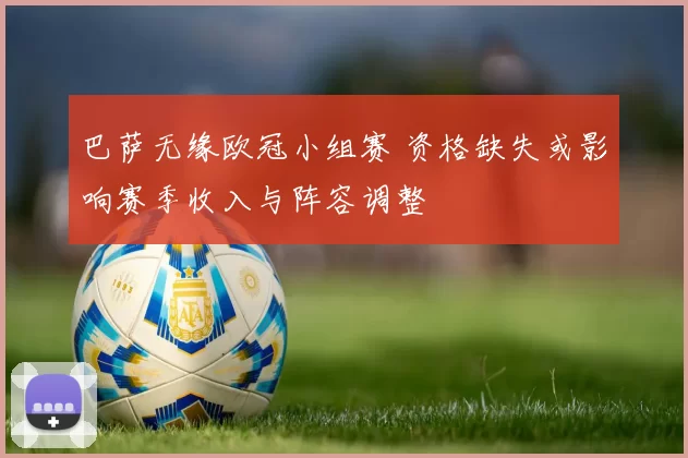 巴萨无缘欧冠小组赛 资格缺失或影响赛季收入与阵容调整