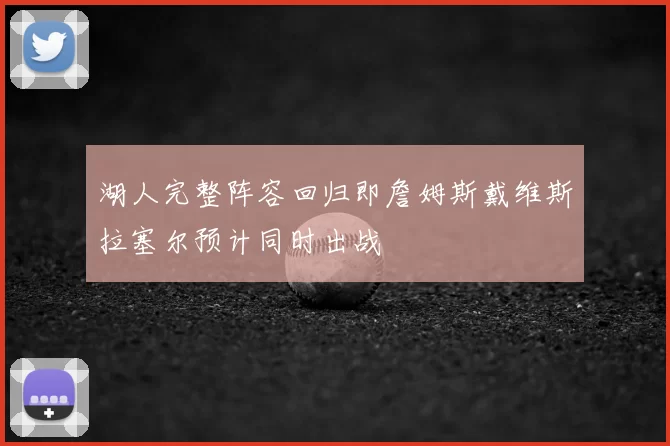 湖人完整阵容回归即詹姆斯戴维斯拉塞尔预计同时出战