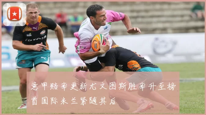 意甲赔率更新尤文图斯胜率升至榜首国际米兰紧随其后