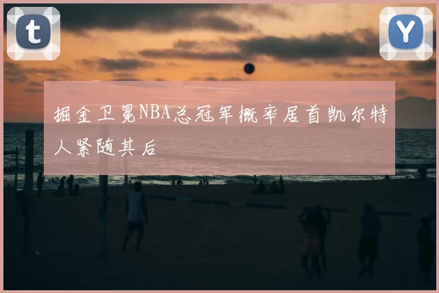 掘金卫冕NBA总冠军概率居首凯尔特人紧随其后