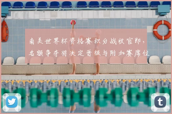 南美世界杯资格赛积分战收官即，名额争夺将决定晋级与附加赛席位