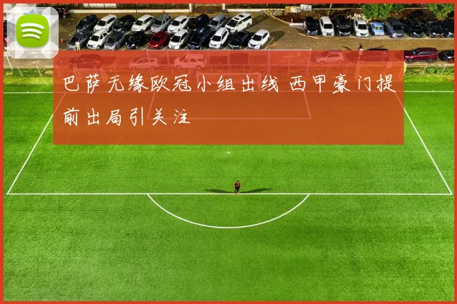 巴萨无缘欧冠小组出线 西甲豪门提前出局引关注